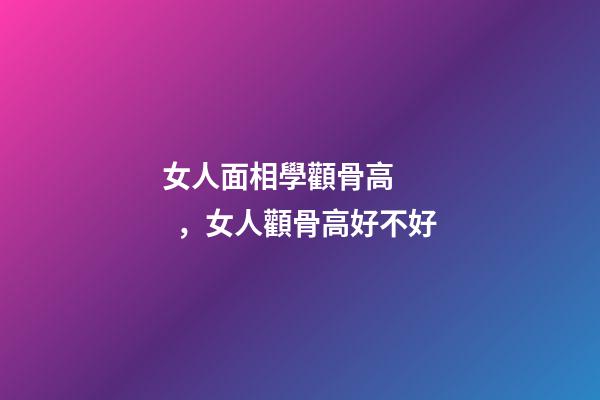 女人面相學顴骨高，女人顴骨高好不好